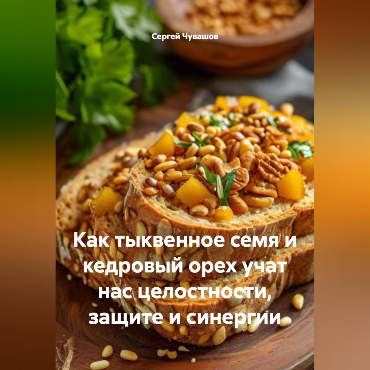 Обложка книги «Как тыквенное семя и кедровый орех учат нас целостности, защите и синергии»