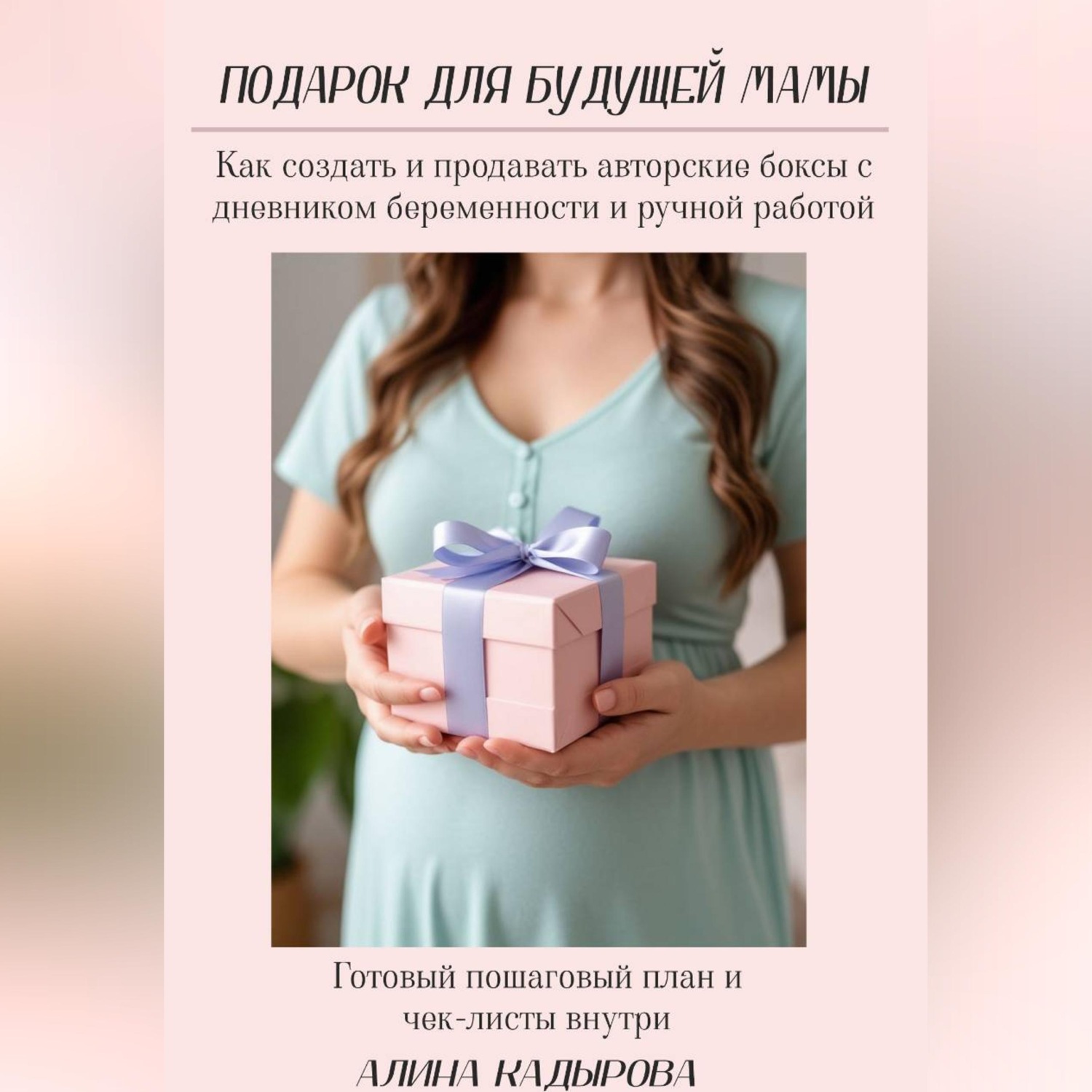 Обложка книги «Подарок для будущей мамы Как создать и продавать авторские боксы с дневником беременности и ручной работой Готовый пошаговый план и чек-листы внутри»