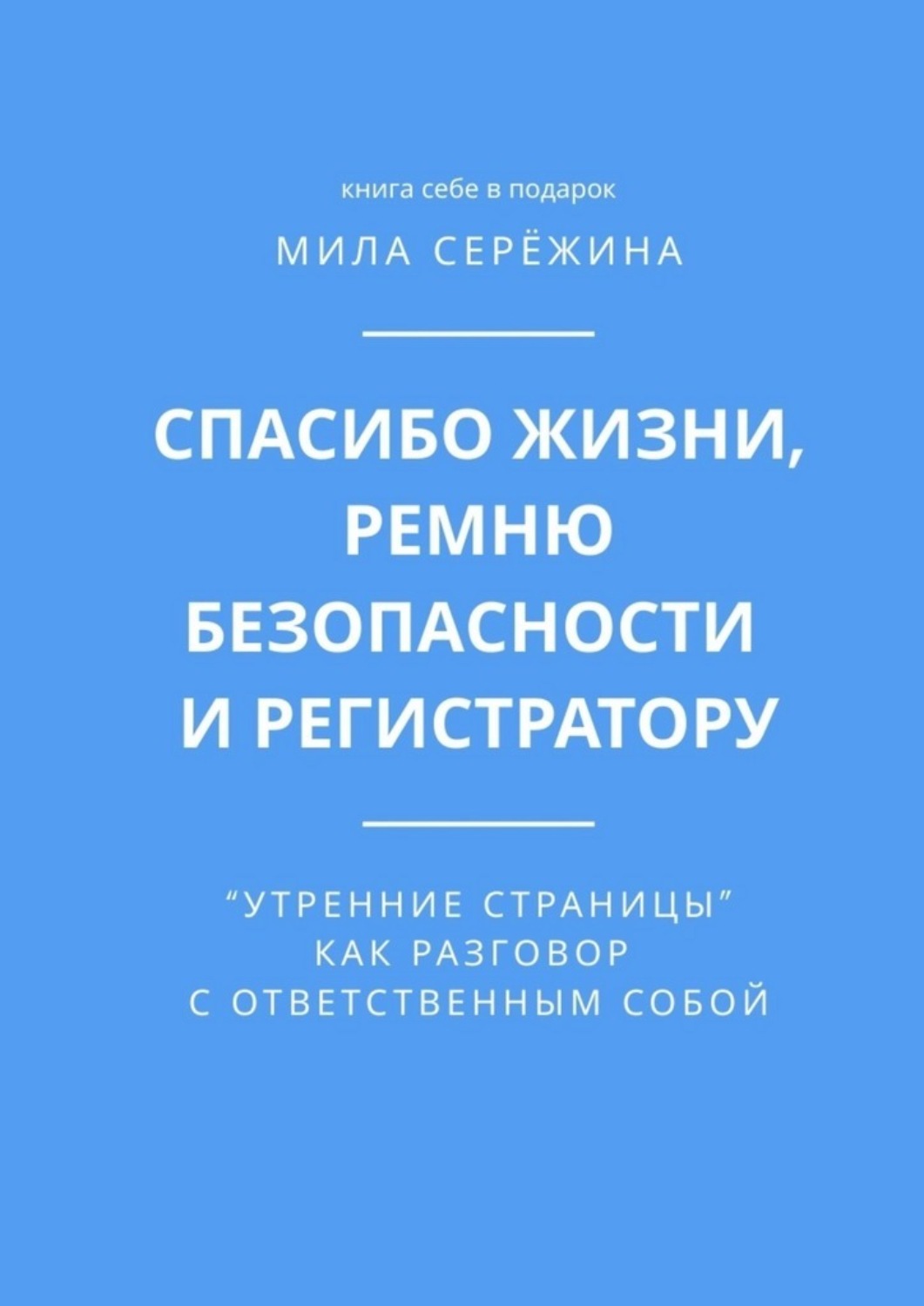 Обложка книги «Спасибо жизни, ремню безопасности и регистратору. «Утренние страницы» как разговор с ответственным собой»