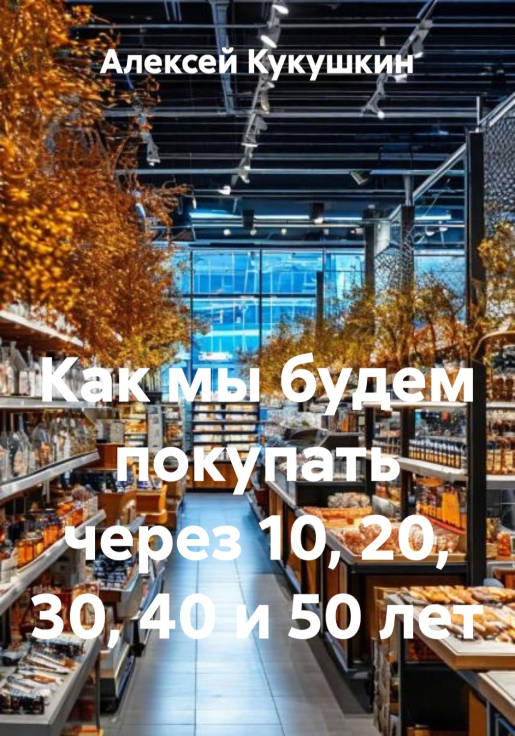 Обложка книги «Как мы будем покупать через 10, 20, 30, 40 и 50 лет»