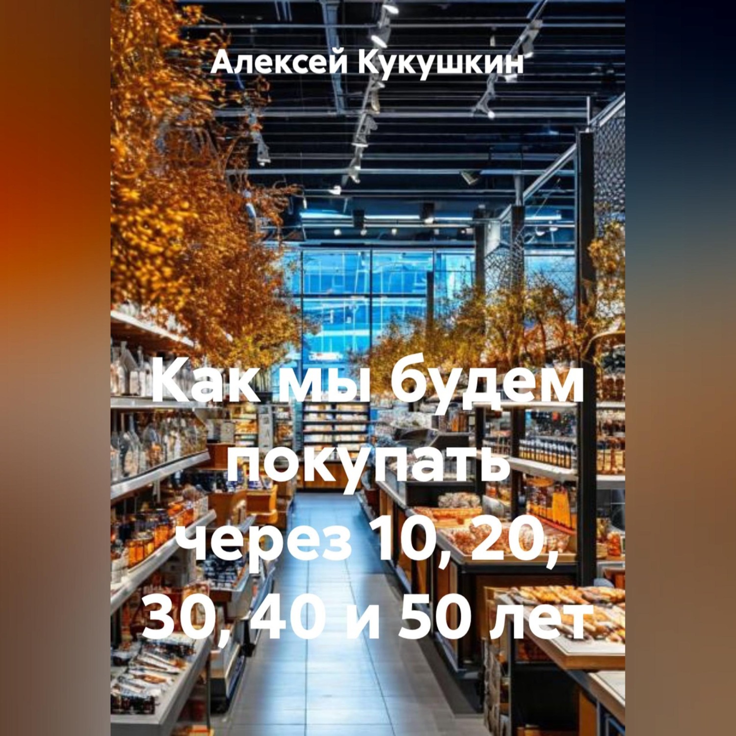 Обложка книги «Как мы будем покупать через 10, 20, 30, 40 и 50 лет»