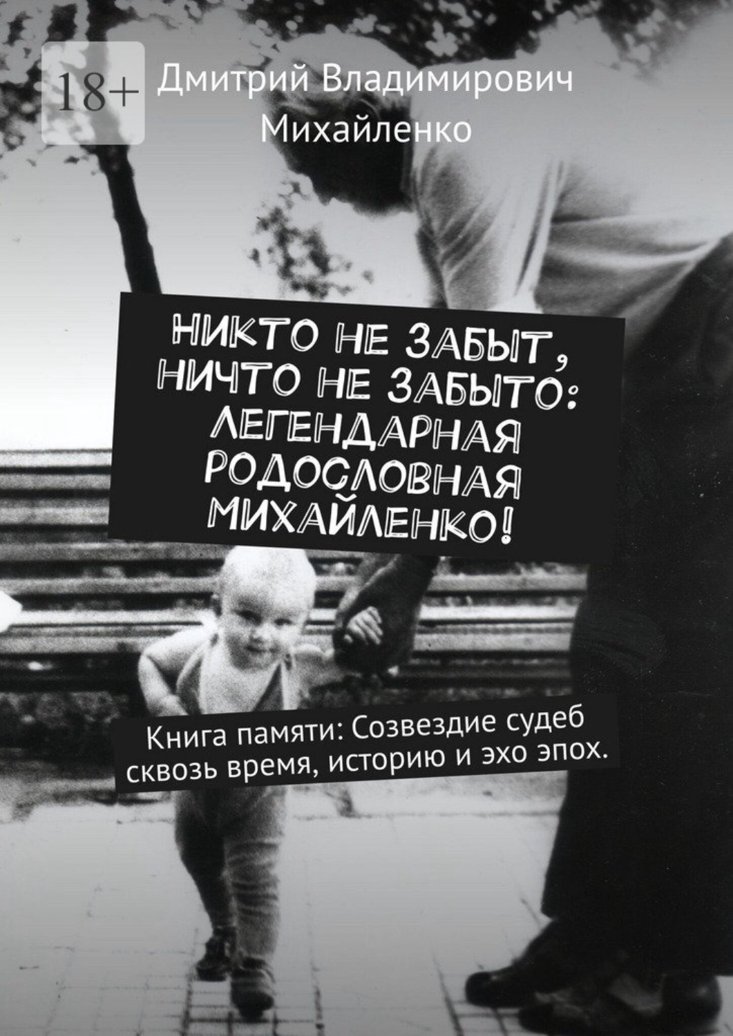 Обложка книги «Никто не забыт, ничто не забыто: Легендарная родословная Михайленко! Книга памяти: Созвездие судеб сквозь время, историю и эхо эпох»