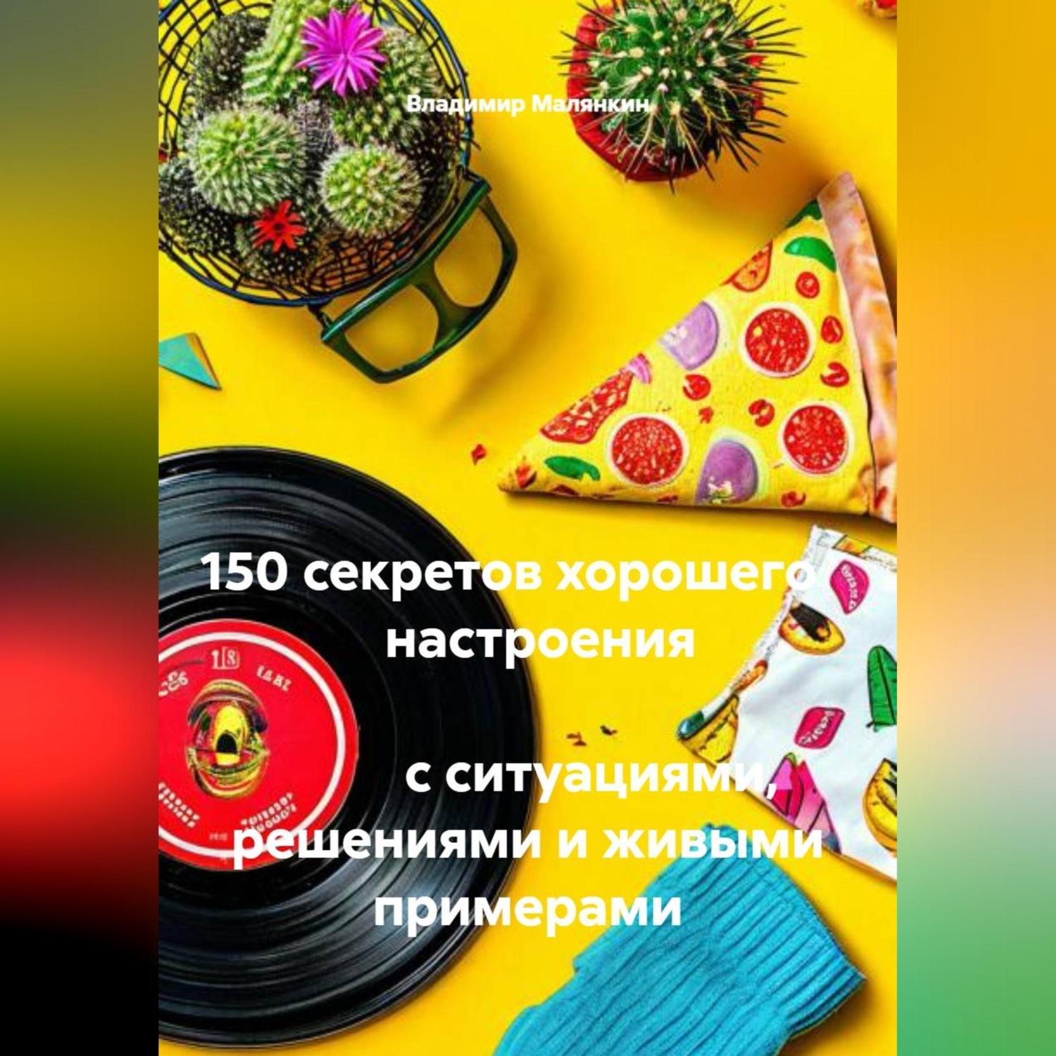 Обложка книги «150 секретов хорошего настроения с ситуациями, решениями и живыми примерами»