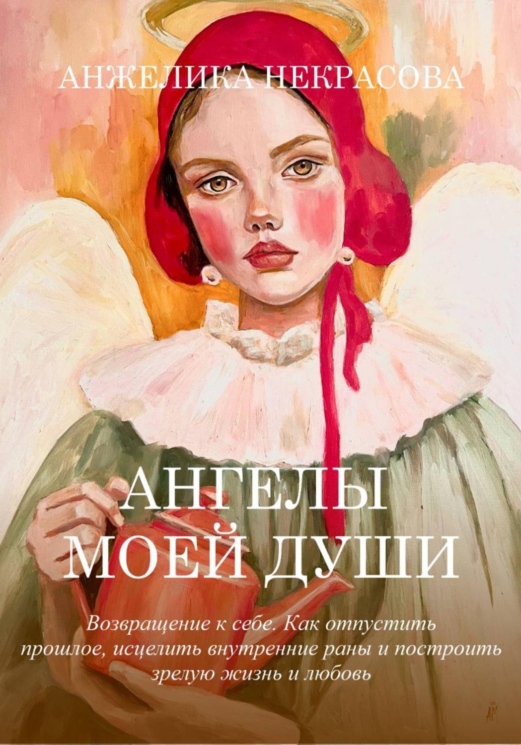 Обложка книги «Ангелы моей души Возвращение к себе. Как отпустить прошлое, исцелить внутренние раны и построить зрелую жизнь и любовь»
