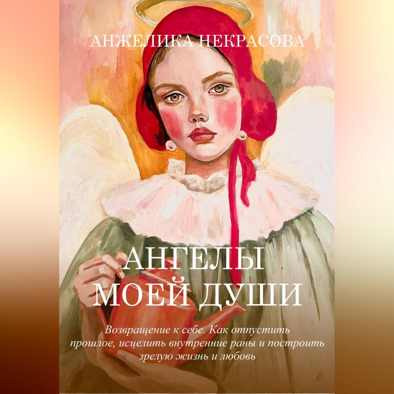 Обложка книги «Ангелы моей души Возвращение к себе. Как отпустить прошлое, исцелить внутренние раны и построить зрелую жизнь и любовь»