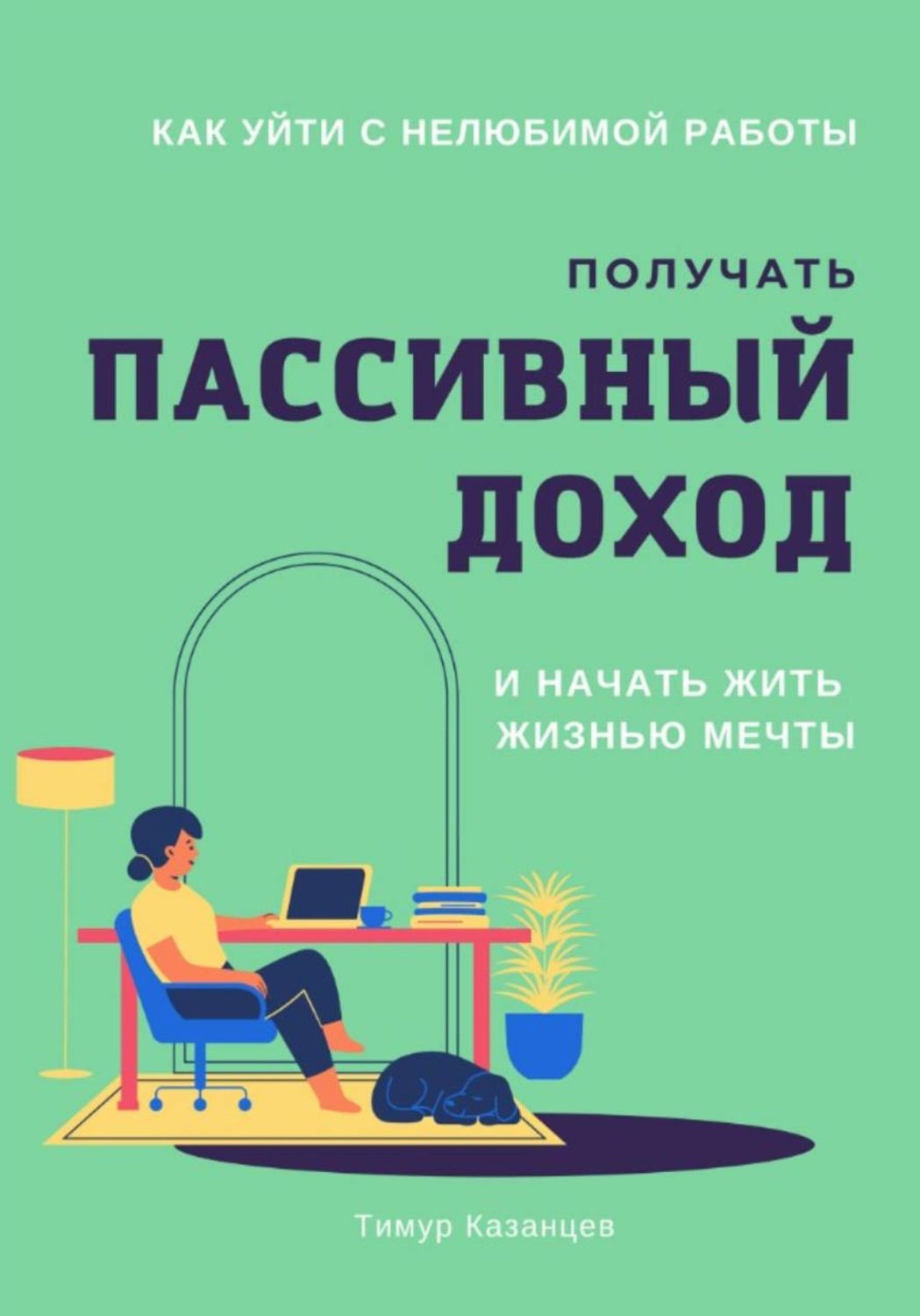 Обложка книги «Как уйти с нелюбимой работы, получать пассивный доход и начать жить жизнью мечты»