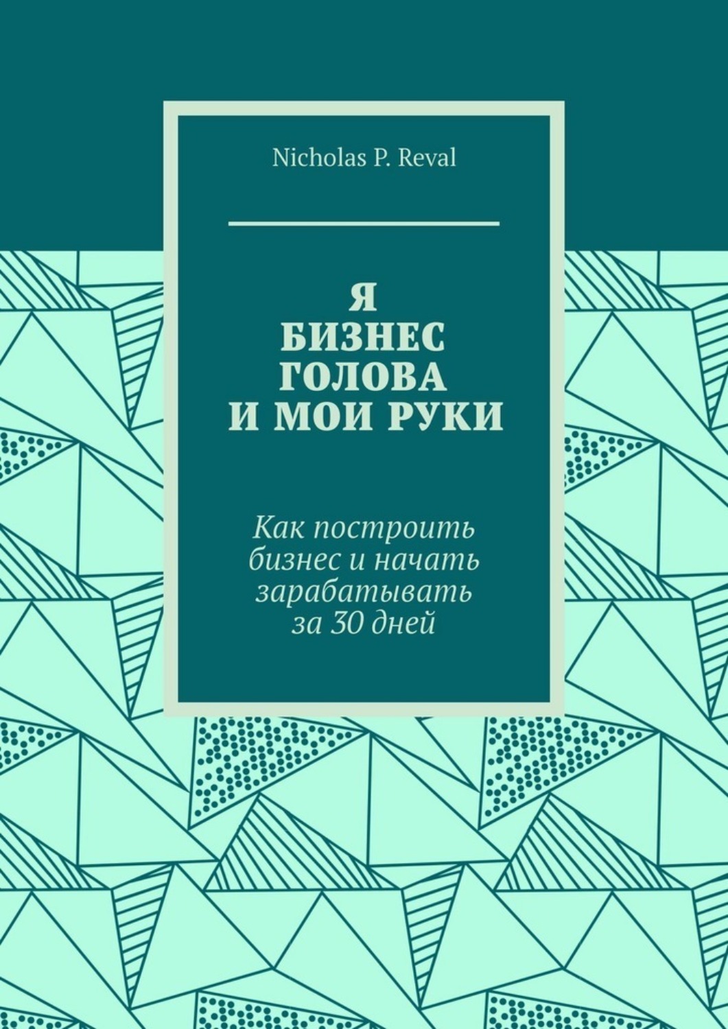 Обложка книги «Я, бизнес, голова и мои руки. Как построить бизнес и начать зарабатывать за 30 дней»