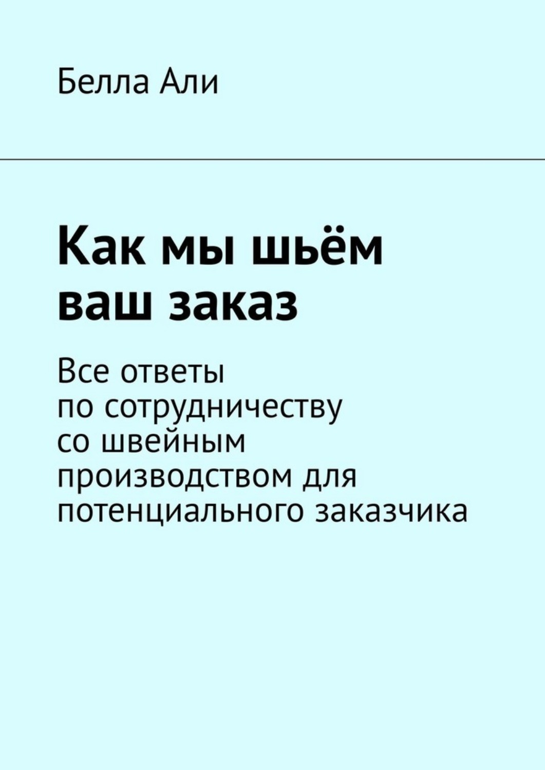 Обложка книги «Как мы шьём ваш заказ. Все ответы по сотрудничеству со швейным производством для потенциального заказчика»