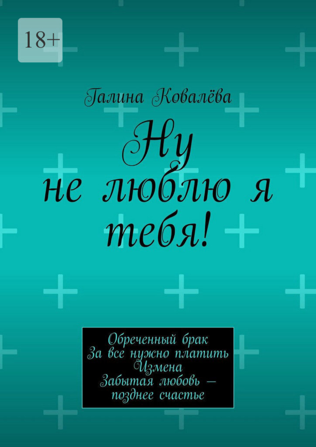 Обложка книги «Ну не люблю я тебя! Обреченный брак. За все нужно платить. Измена. Забытая любовь — позднее счастье»