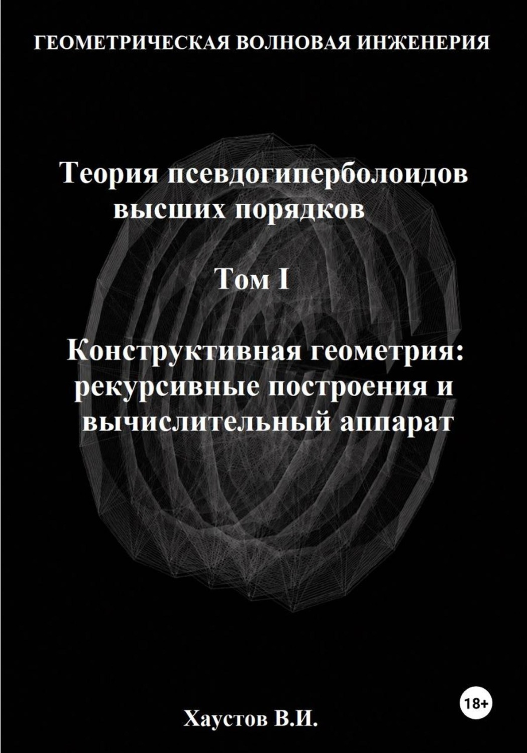 Обложка книги «Геометрическая Волновая Инженерия. Теория псевдогиперболоидов высших порядков. Том 1. Конструктивная геометрия: рекурсивные построения и вычислительный аппарат»