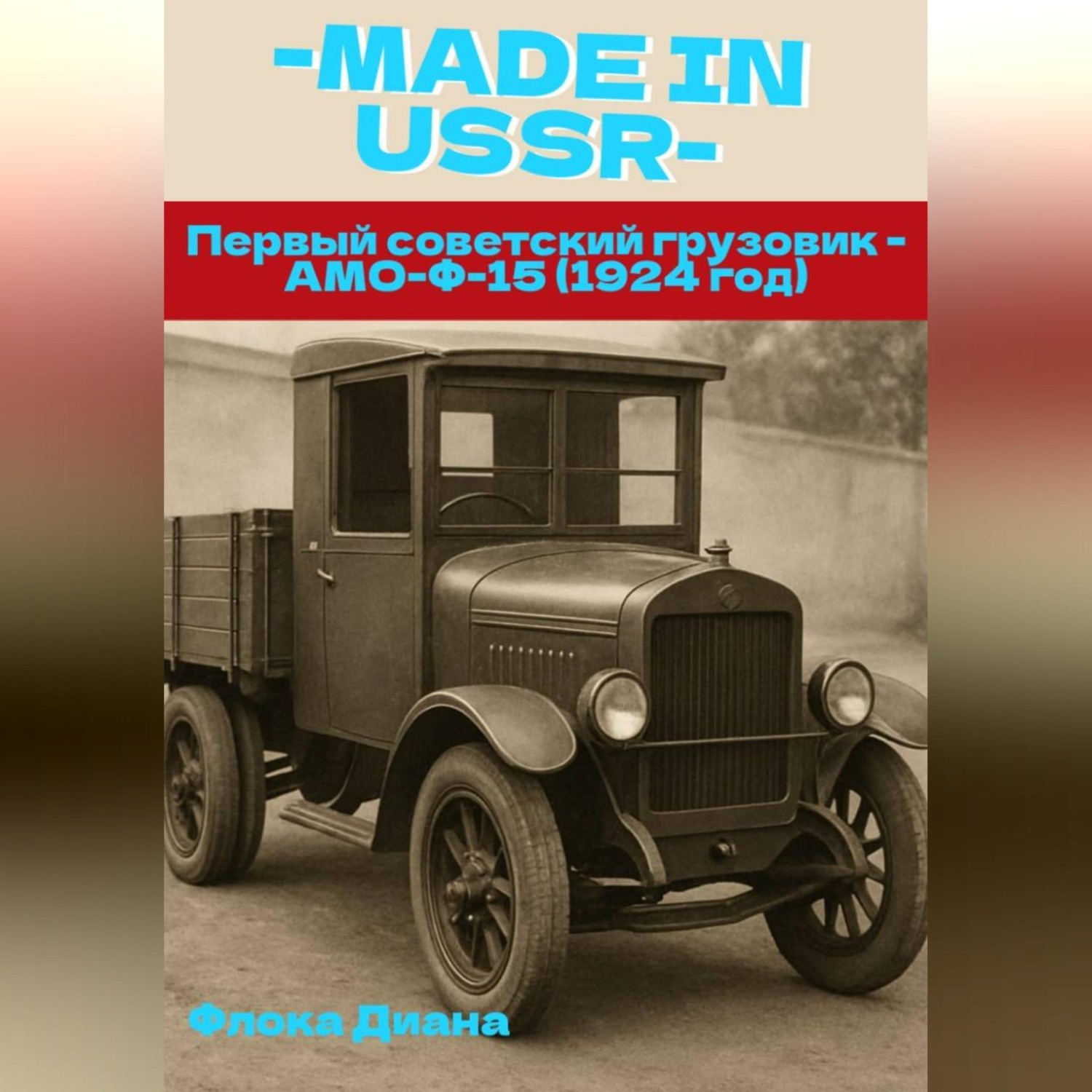 Обложка книги «MADE in USSR: Первый советский грузовик - АМО-Ф-15 (1924 год)»