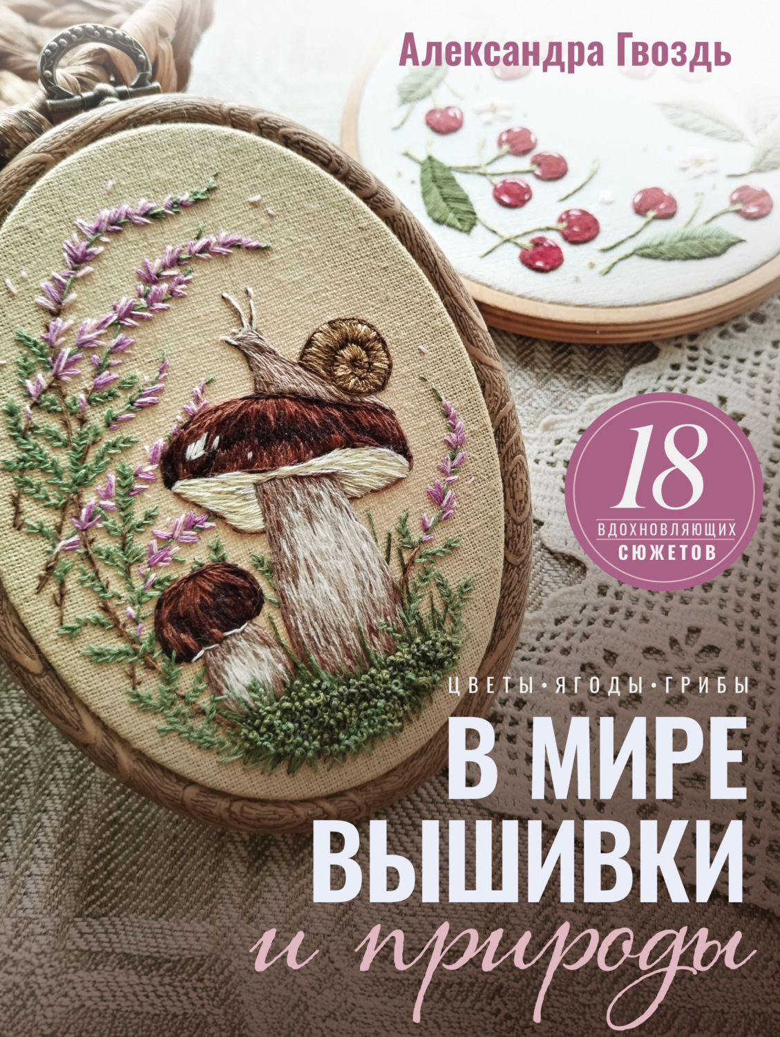 Обложка книги «В мире вышивки и природы. Цветы, ягоды, грибы. 18 вдохновляющих сюжетов»