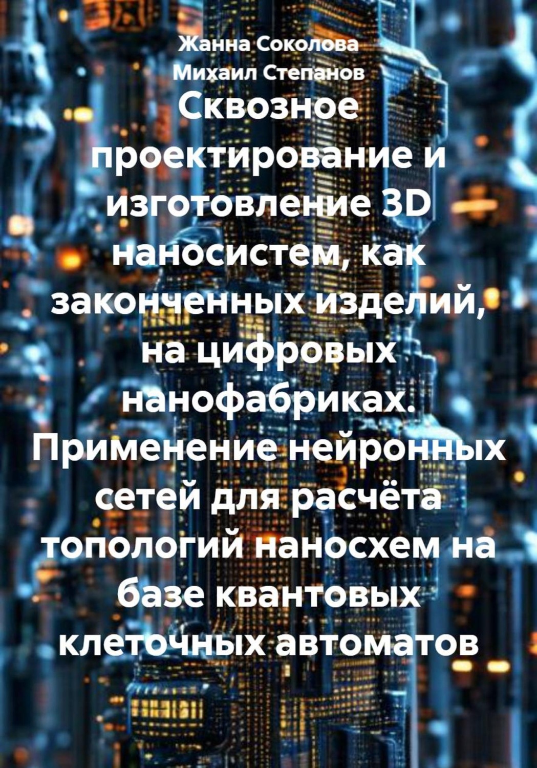 Обложка книги «Сквозное проектирование и изготовление 3D наносистем, как законченных изделий, на цифровых нанофабриках. Применение нейронных сетей для расчёта топологий наносхем на базе квантовых клеточных автоматов»