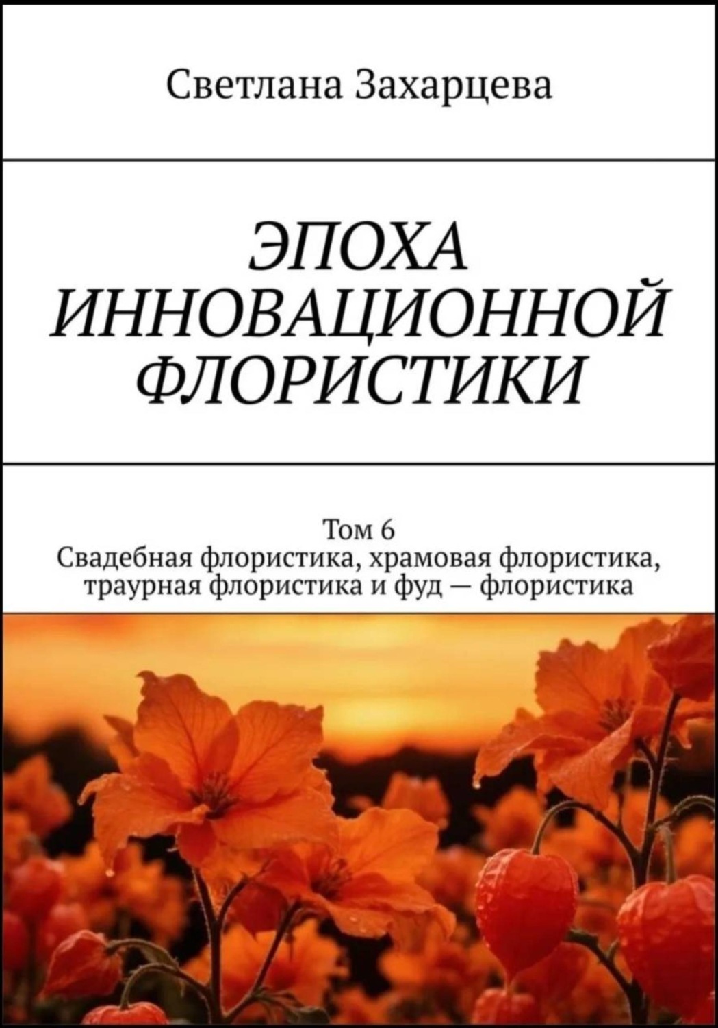 Обложка книги «Том 6 «Свадебная флористика, храмовая флористика, траурная флористика и фуд - флористика» Эпоха инновационной флористики»
