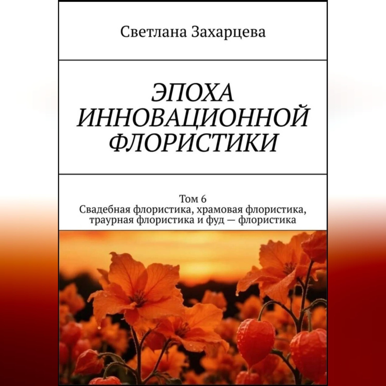 Обложка книги «Том 6 "Свадебная флористика, храмовая флористика, траурная флористика и фуд - флористика" Эпоха инновационной флористики»