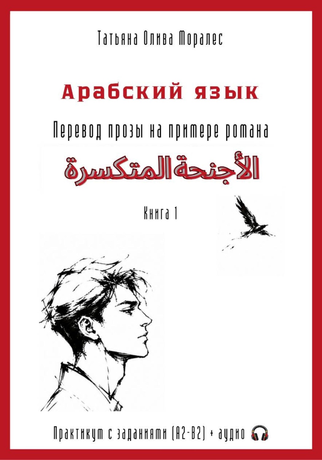 Обложка книги «Арабский язык. Перевод прозы на примере романа «الأجنحة المتكسرة / Сломанные крылья». Практикум с заданиями (А2–В2) + аудио. Книга 1»