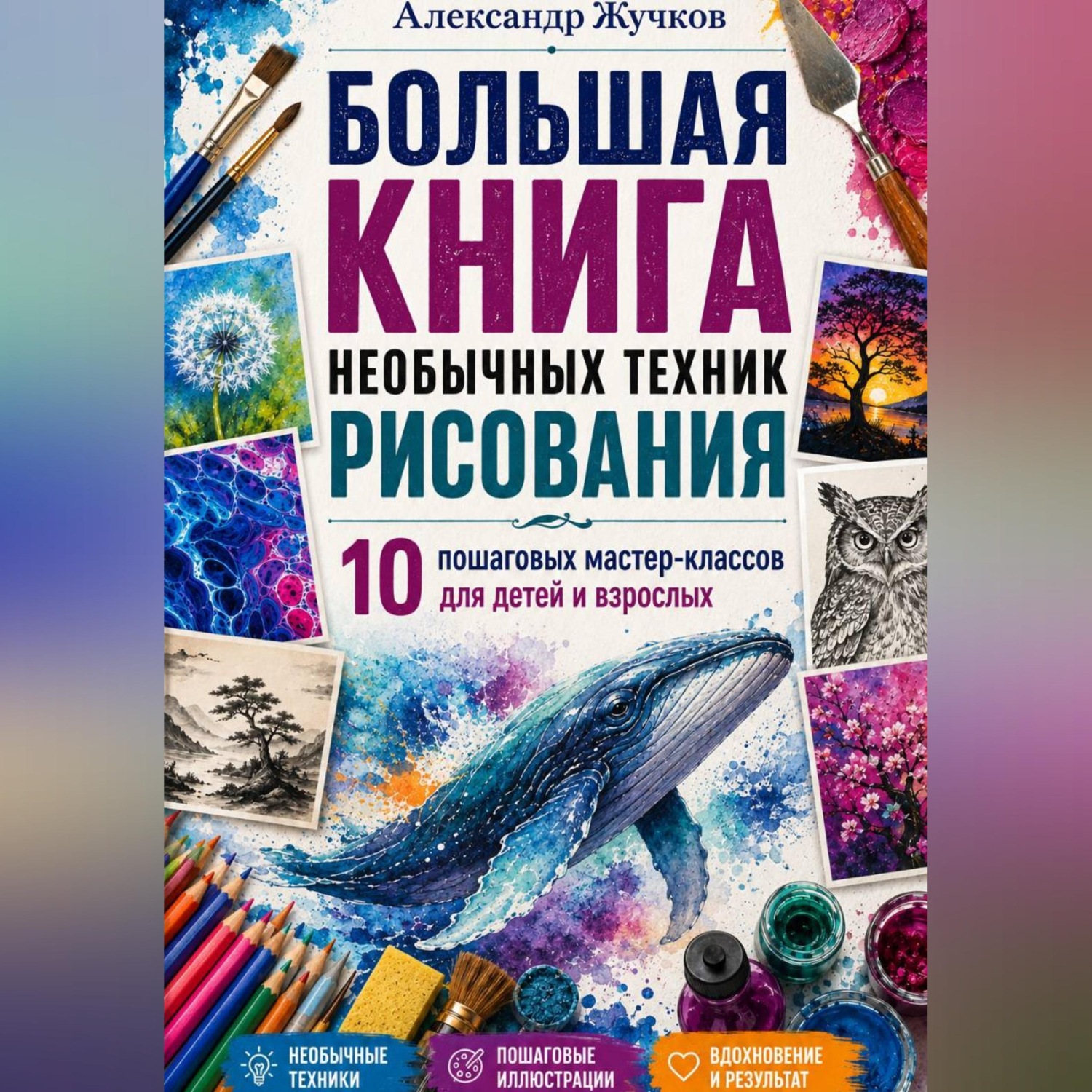 Обложка книги «Большая книга необычных техник рисования: 10 пошаговых мастер-классов для детей и взрослых»