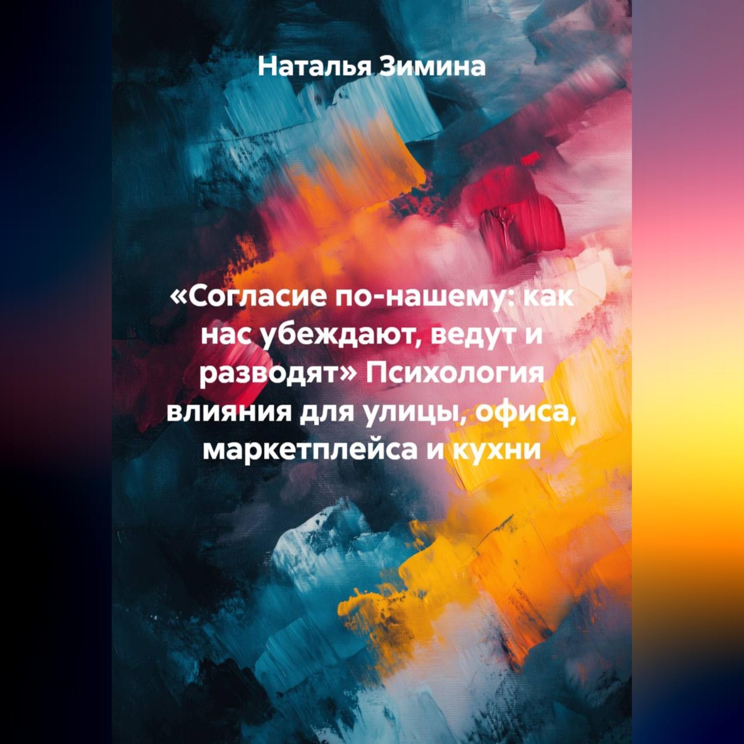 Обложка книги ««Согласие по-нашему: как нас убеждают, ведут и разводят» Психология влияния для улицы, офиса, маркетплейса и кухни»