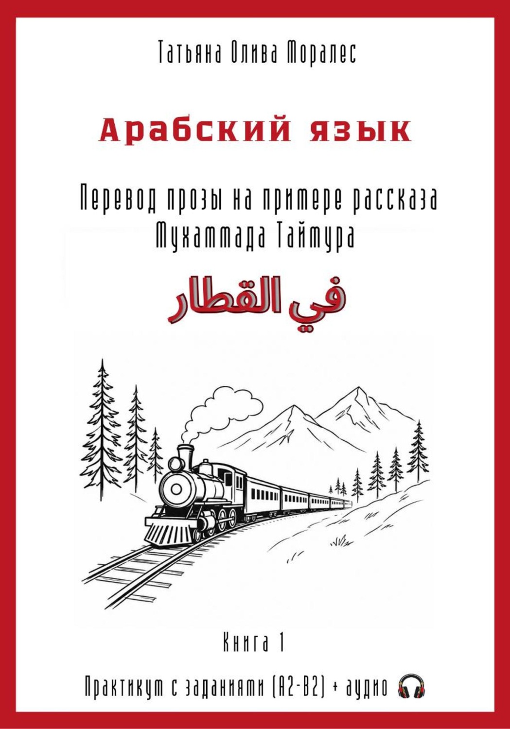 Обложка книги «Арабский язык. Перевод прозы на примере рассказа Мухаммада Таймура «في القطار / В поезде». Практикум с заданиями (А2–В2) + аудио. Книга 1»