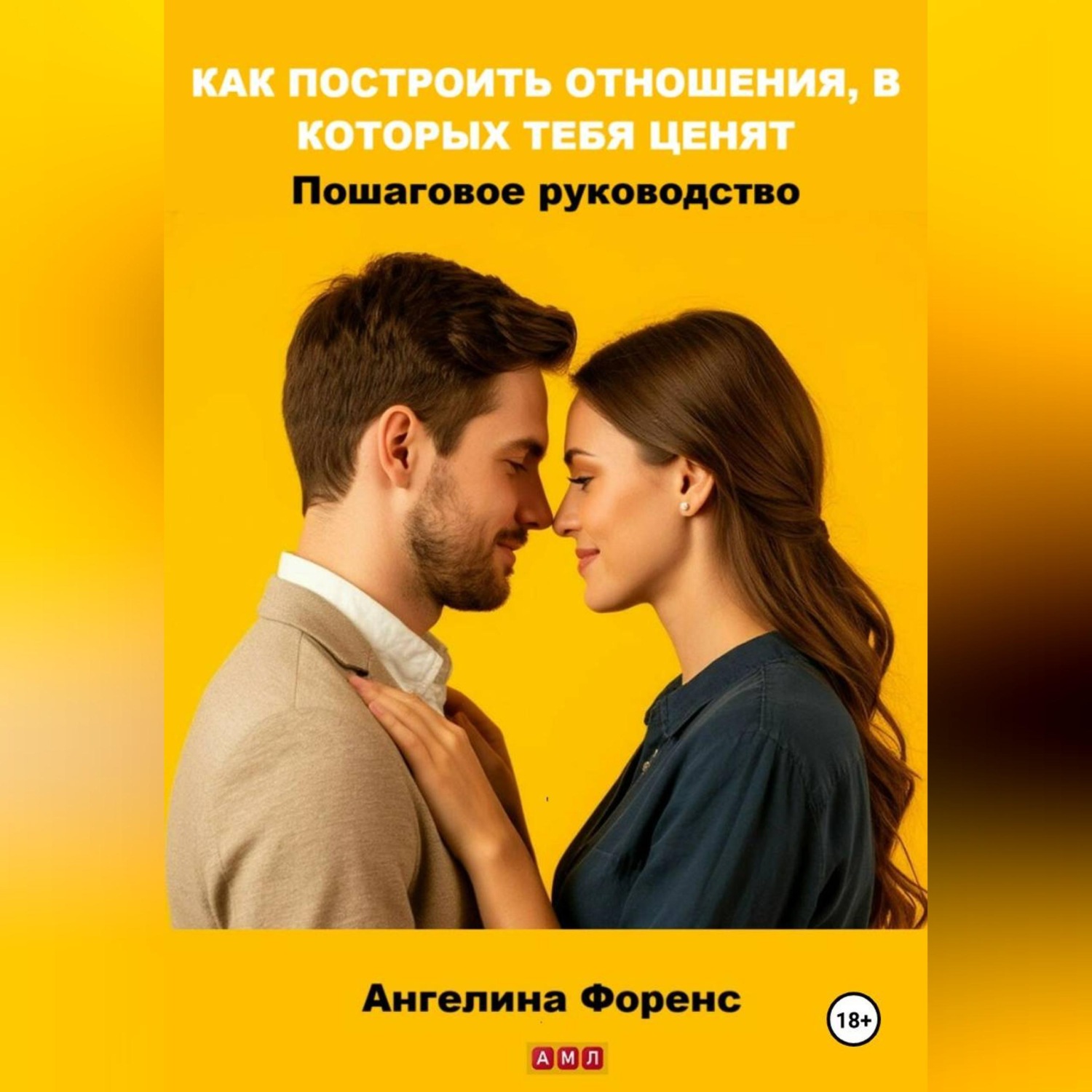 Обложка книги «КАК ПОСТРОИТЬ ОТНОШЕНИЯ, В КОТОРЫХ ТЕБЯ ЦЕНЯТ. Пошаговое руководство. Ангелина Форенс»