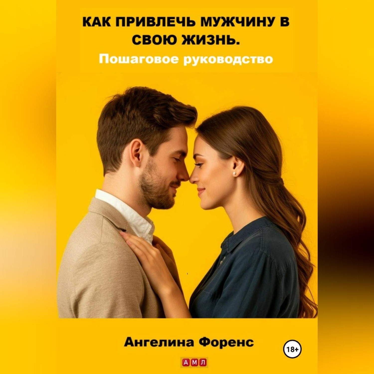 Обложка книги «КАК ПРИВЛЕЧЬ МУЖЧИНУ В СВОЮ ЖИЗНЬ. Пошаговое руководство. Ангелина Форенс»