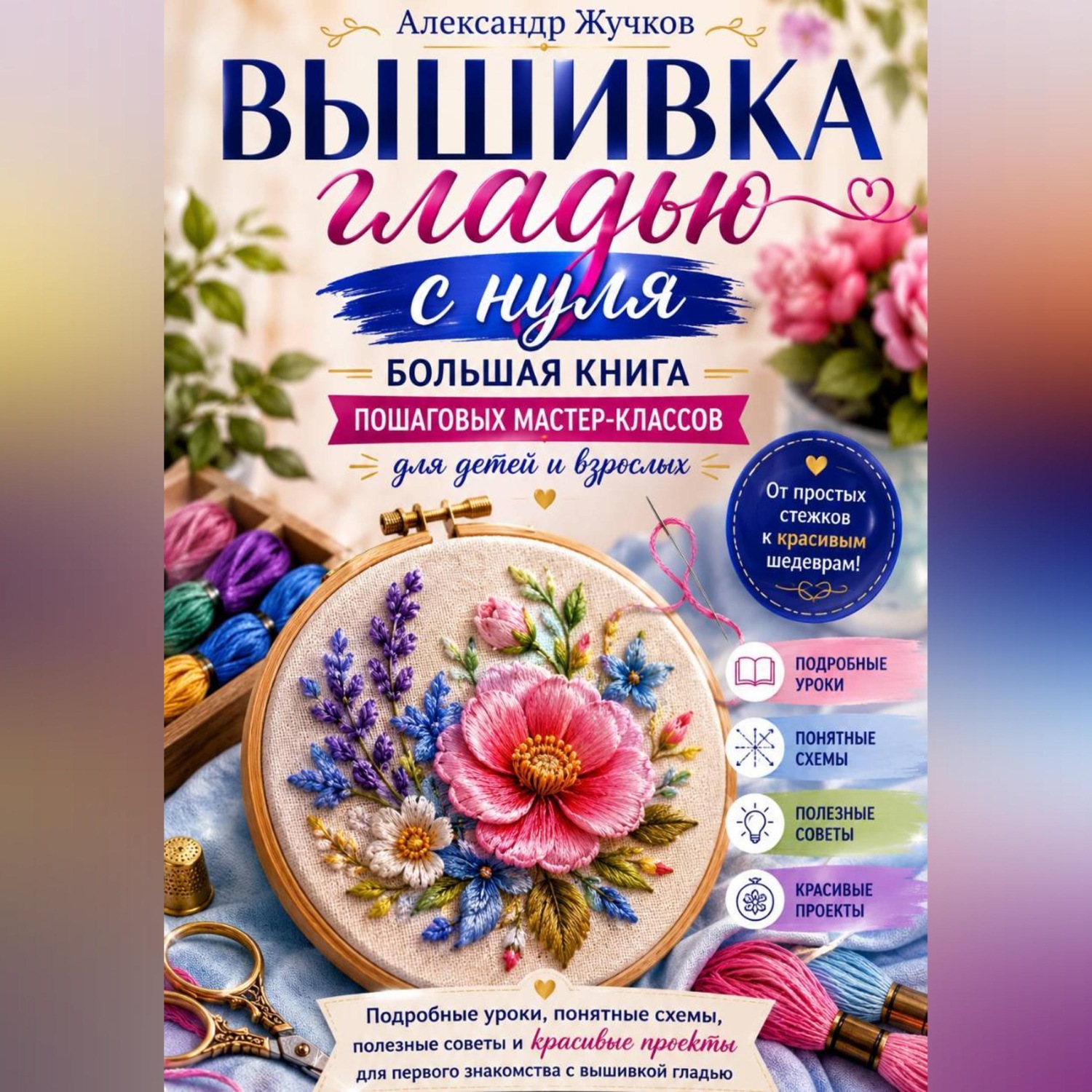 Обложка книги «Вышивка гладью с нуля. Большая книга пошаговых мастер-классов для детей и взрослых.»