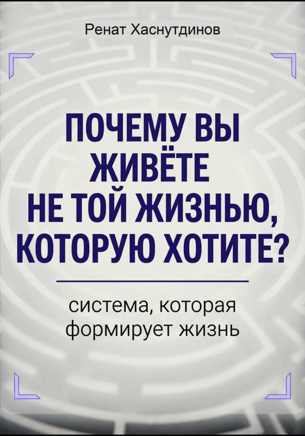 Обложка книги «Почему вы живете не той жизнью, которую хотите? Система, которая формирует Жизнь»