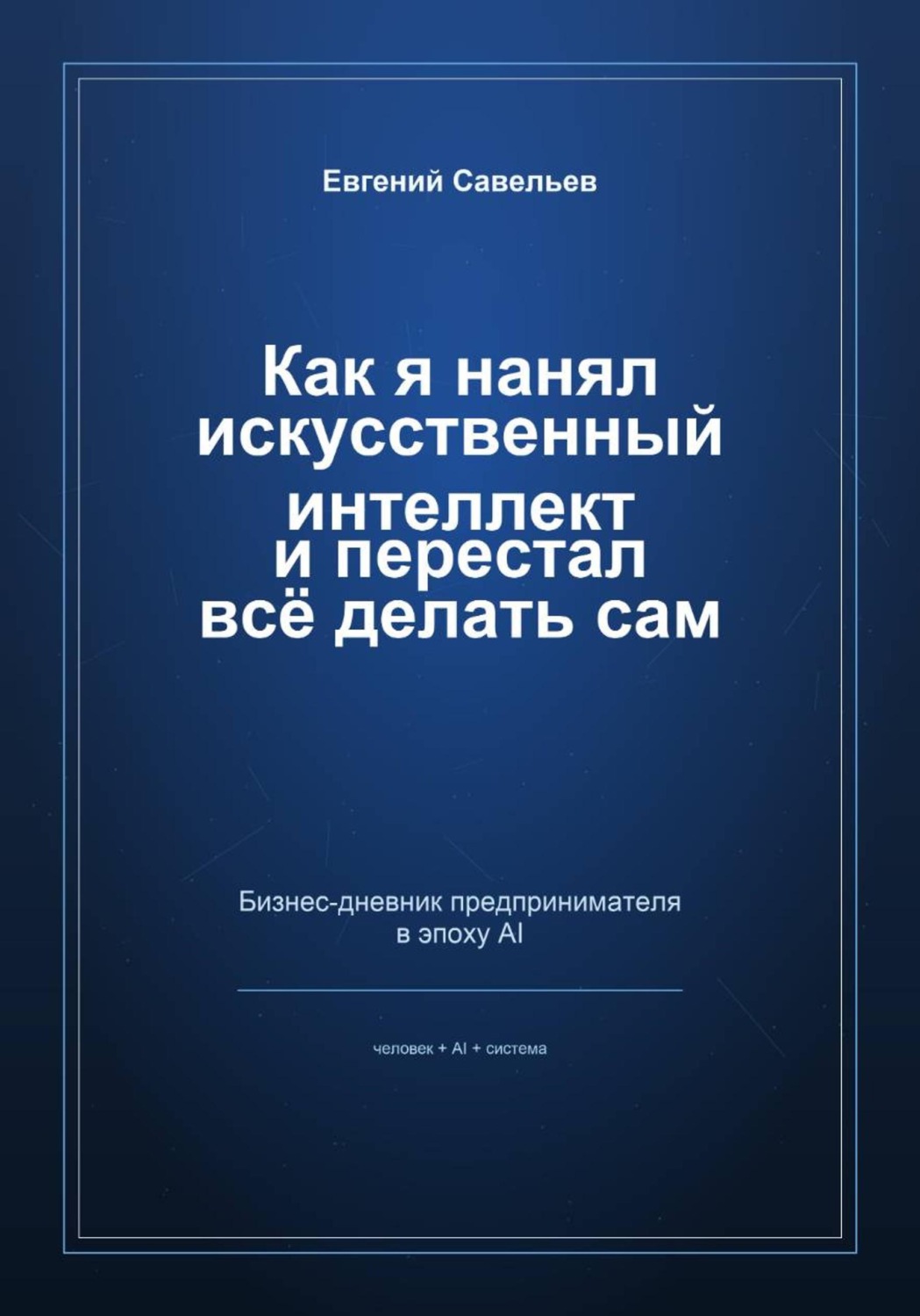 Обложка книги «Как я нанял искусственный интеллект и перестал всё делать сам»