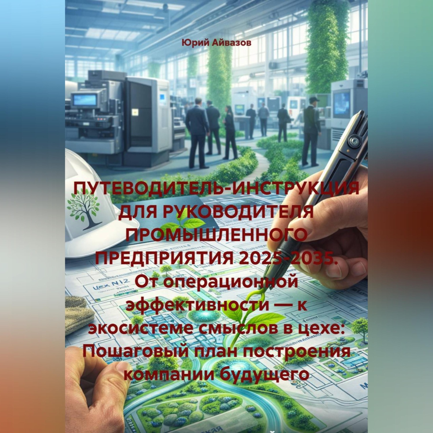 Обложка книги «ПУТЕВОДИТЕЛЬ-ИНСТРУКЦИЯ ДЛЯ РУКОВОДИТЕЛЯ ПРОМЫШЛЕННОГО ПРЕДПРИЯТИЯ 2025-2035.От операционной эффективности—к экосистеме смыслов в цехе:Пошаговый план построения компании будущего»