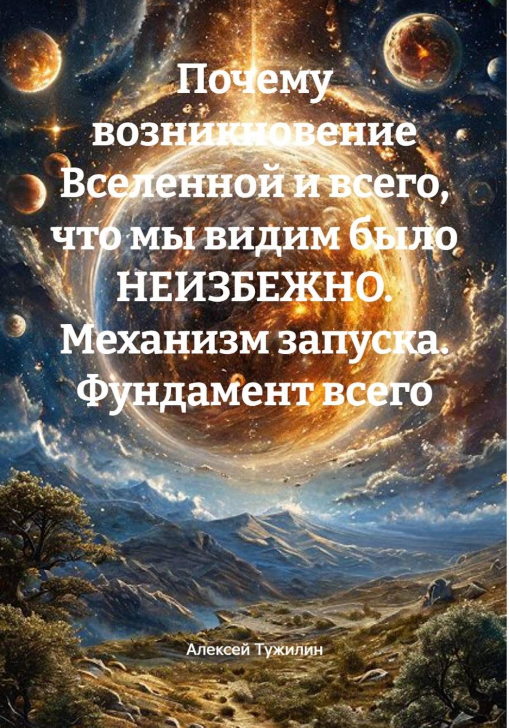 Обложка книги «Почему возникновение Вселенной и всего, что мы видим было НЕИЗБЕЖНО. Механизм запуска. Фундамент всего»