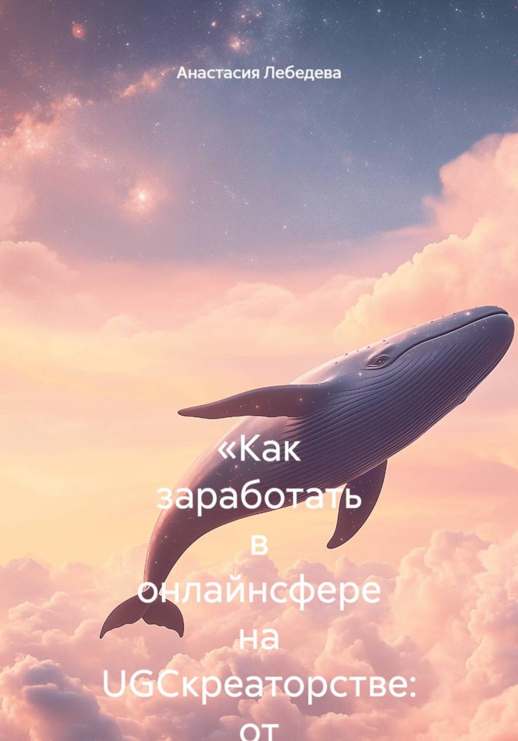 Обложка книги ««Как заработать в онлайнсфере на UGCкреаторстве: от первых роликов до стабильного дохода»»