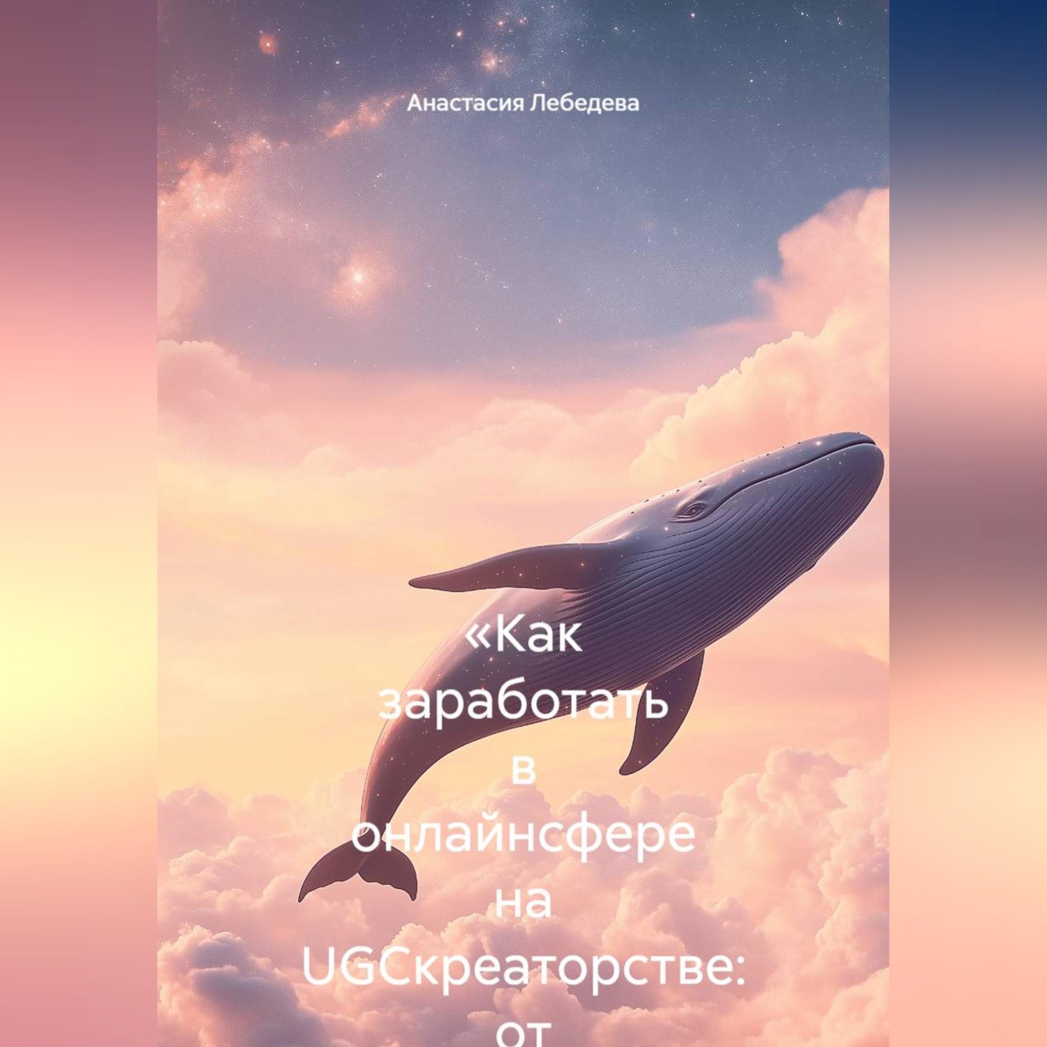 Обложка книги ««Как заработать в онлайнсфере на UGCкреаторстве: от первых роликов до стабильного дохода»»