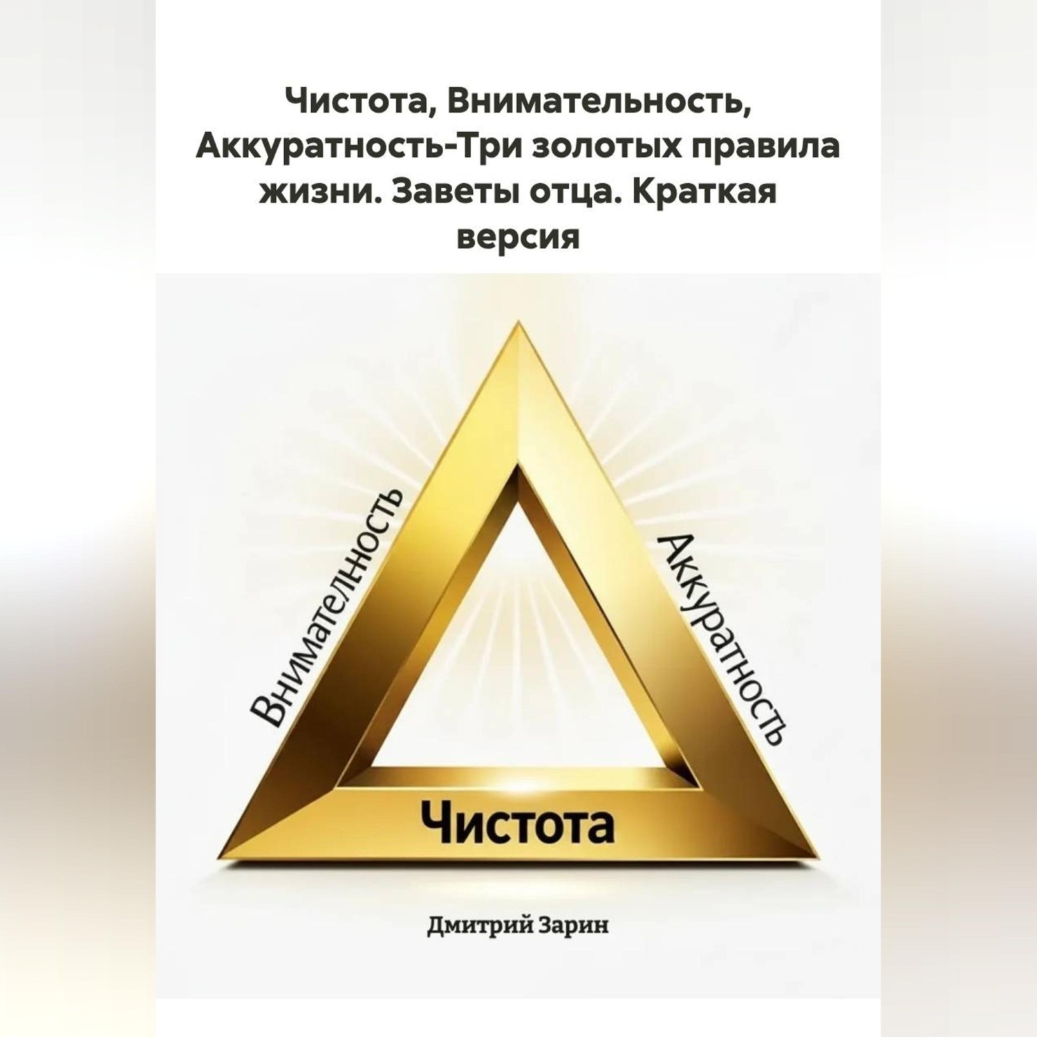 Обложка книги «Чистота, Внимательность, Аккуратность-Три золотых правила жизни. Заветы отца. Краткая версия.»