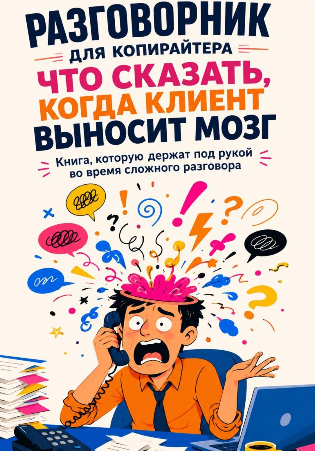 Обложка книги «Разговорник для копирайтера. Что сказать, когда клиент выносит мозг. Книга, которую держат под рукой во время сложного разговора»