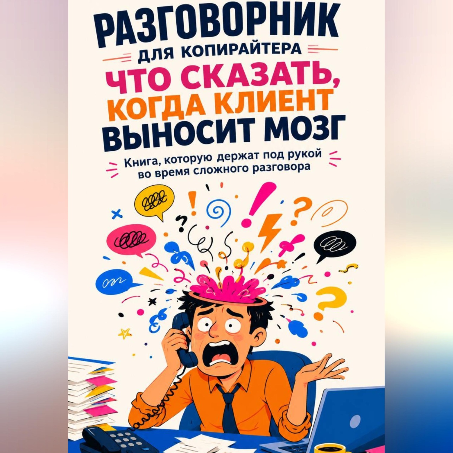 Обложка книги «Разговорник для копирайтера Что сказать, когда клиент выносит мозг Книга, которую держат под рукой во время сложного разговора»