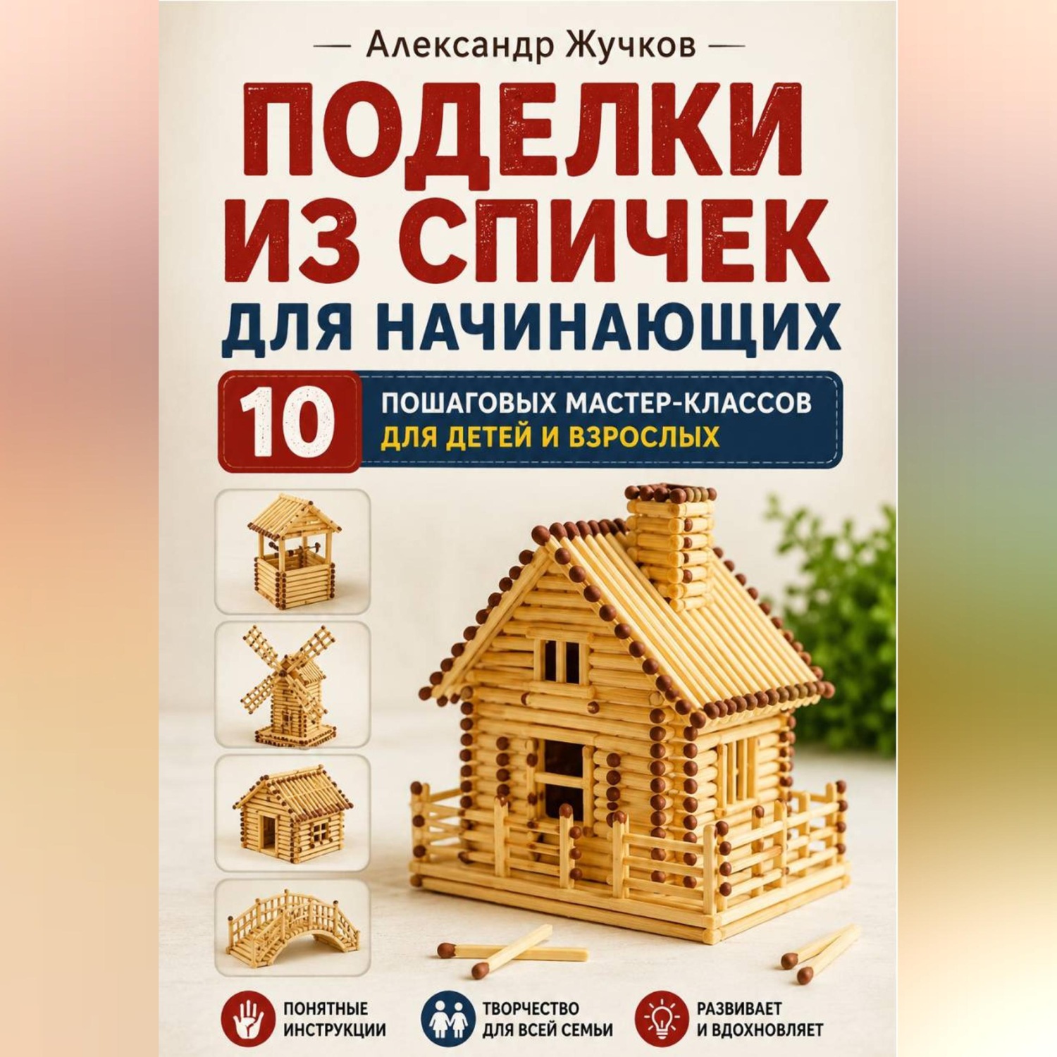 Обложка книги «Поделки из спичек для начинающих. 10 пошаговых мастер-классов для детей и взрослых»