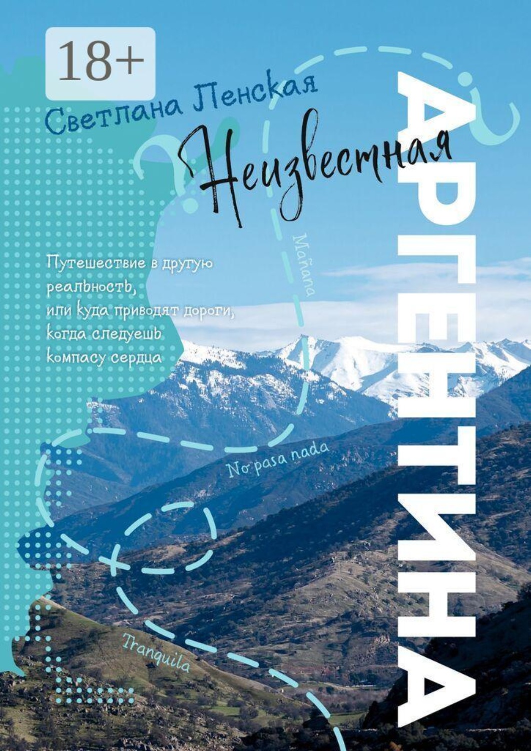 Обложка книги «Неизвестная Аргентина. Путешествие в другую реальность, или Куда приводят дороги, когда следуешь компасу сердца»