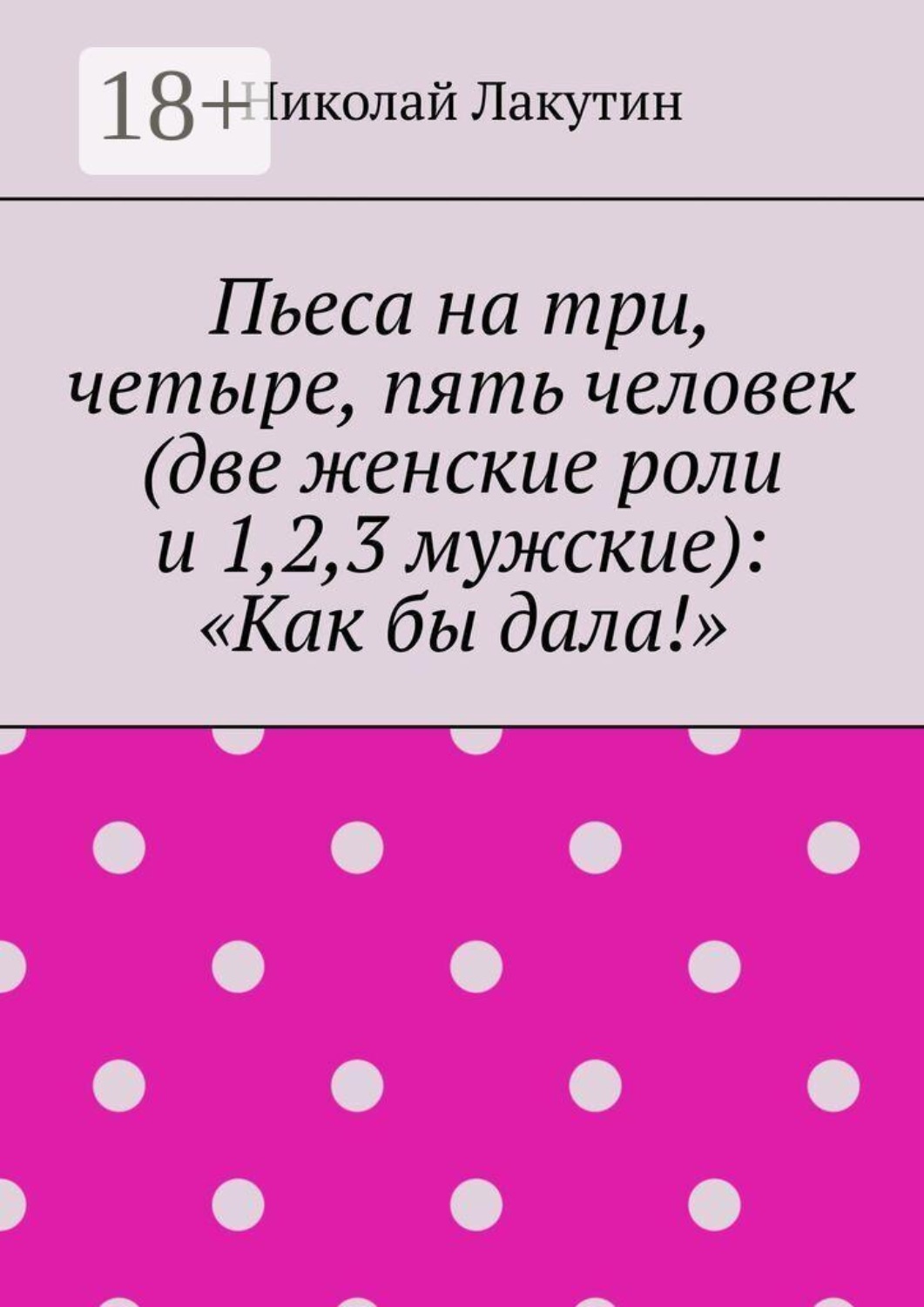 Обложка книги «Пьеса на три, четыре, пять человек (две женские роли и 1,2,3 мужские): «Как бы дала!»»