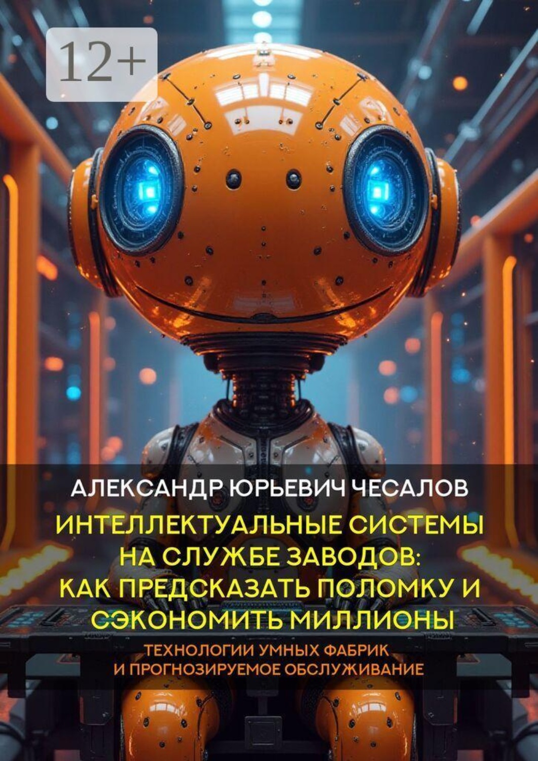 Обложка книги «Интеллектуальные системы на службе заводов: как предсказать поломку и сэкономить миллионы. Технологии умных фабрик и прогнозируемое обслуживание. Монография»