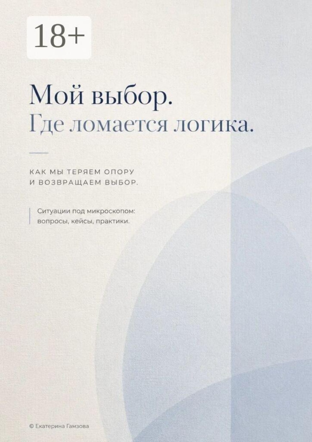Обложка книги «Мой выбор. Где ломается логика. Как мы теряем опору и возвращаем выбор. Ситуации под микроскопом: вопросы, кейсы, практики»