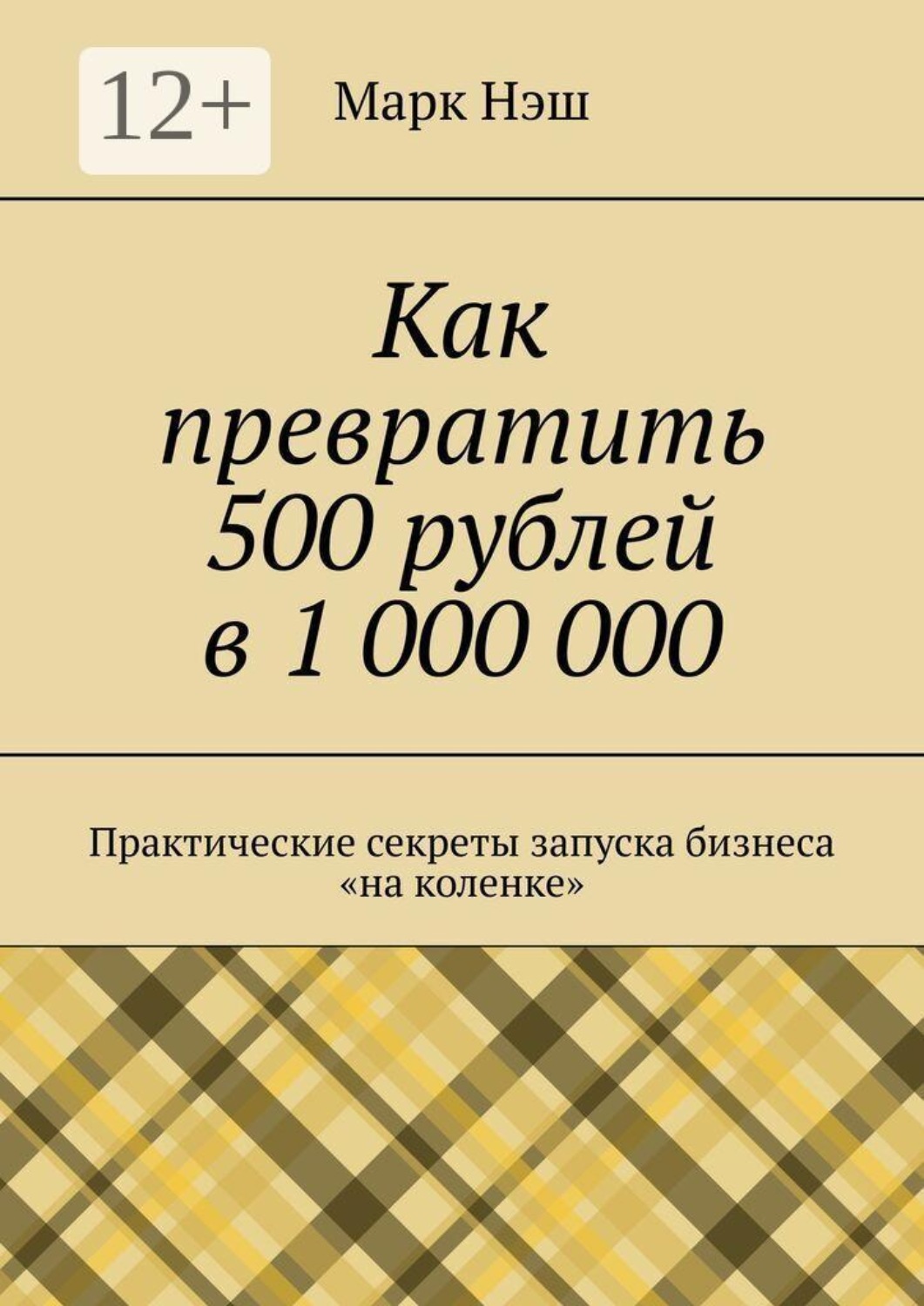 Обложка книги «Как превратить 500 рублей в 1 000 000. Практические секреты запуска бизнеса «на коленке»»