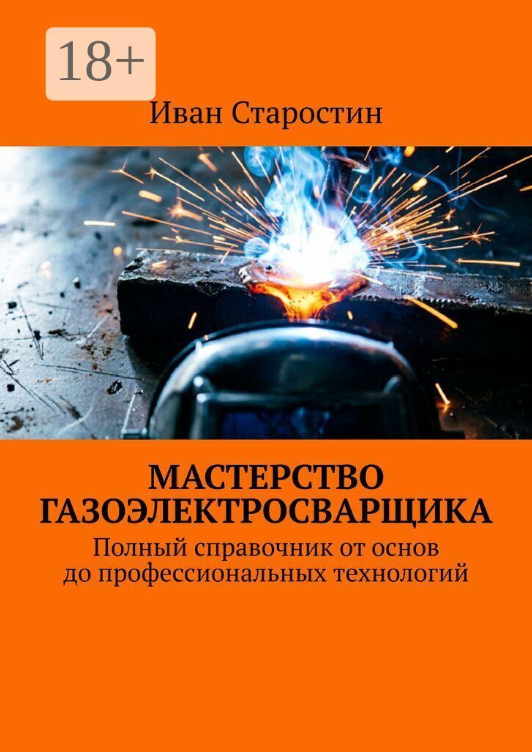 Обложка книги «Мастерство газоэлектросварщика. Полный справочник от основ до профессиональных технологий»