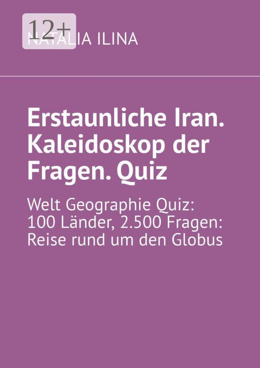 Обложка книги «Erstaunliche Iran. Kaleidoskop der Fragen. Quiz. Welt Geographie Quiz: 100 Länder, 2.500 Fragen: Reise rund um den Globus»
