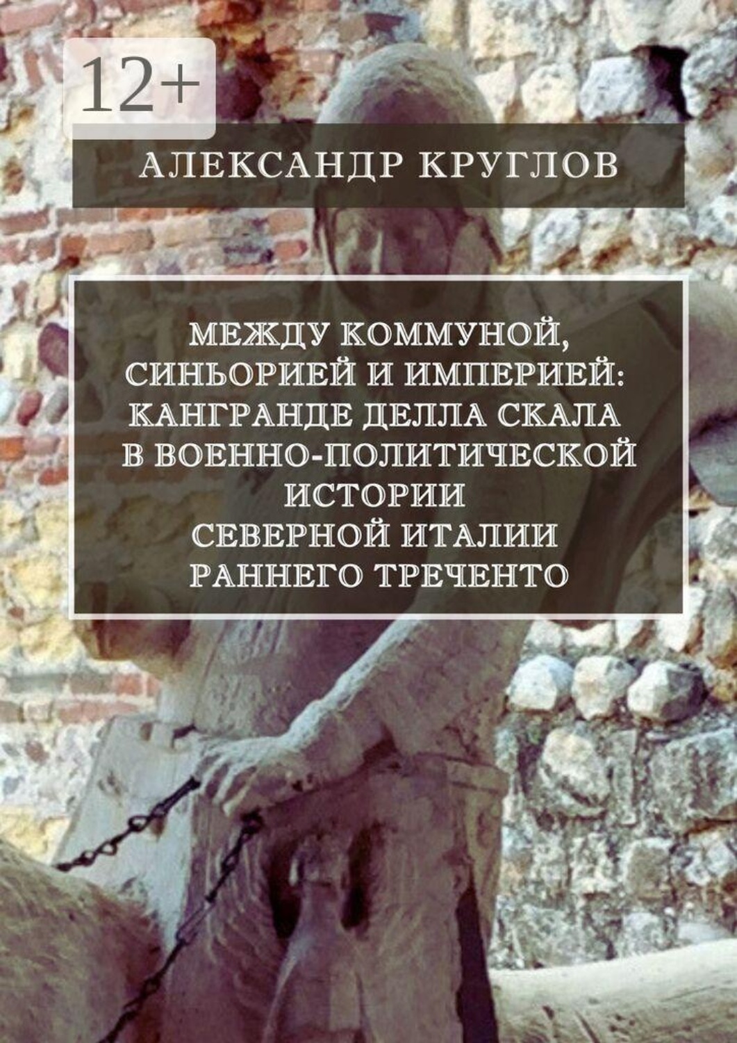 Обложка книги «Между коммуной, синьорией и империей: Кангранде I делла Скала в военно-политической истории Северной Италии раннего Треченто»