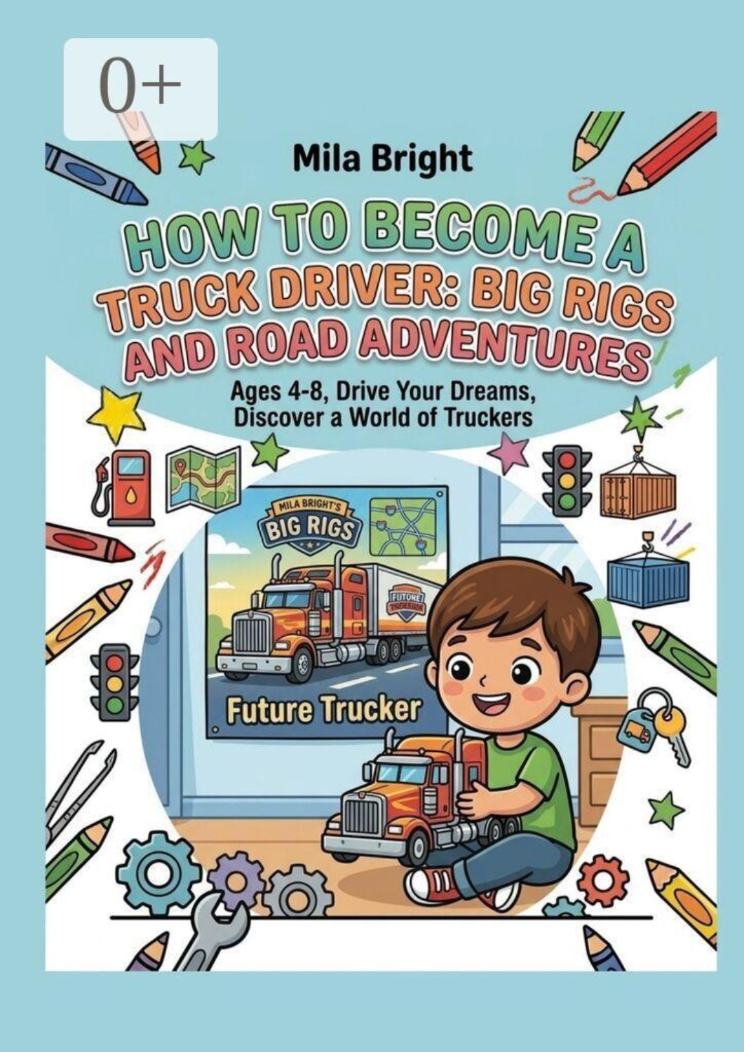 Обложка книги «How to Become a Truck Driver: Big Rigs and Road Adventures. Ages 4—8, Drive Your Dreams, Discover a World of Truckers»