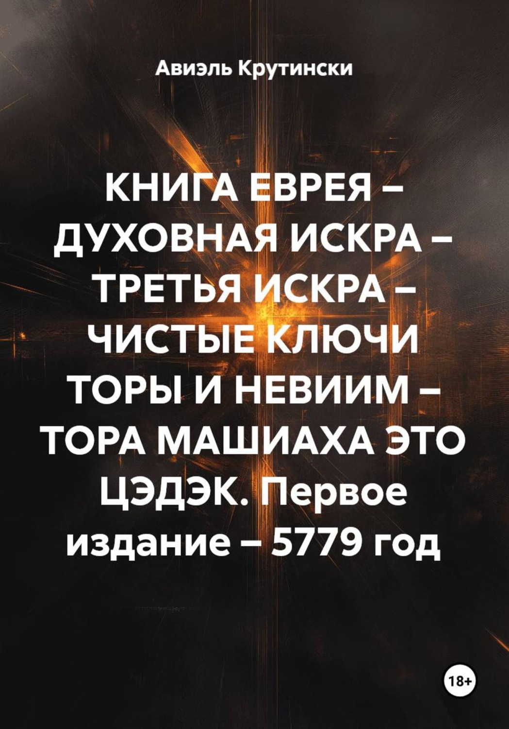 Обложка книги «КНИГА ЕВРЕЯ – ДУХОВНАЯ ИСКРА – ТРЕТЬЯ ИСКРА – ЧИСТЫЕ КЛЮЧИ ТОРЫ И НЕВИИМ – ТОРА МАШИАХА ЭТО ЦЭДЭК. Первое издание – 5779 год»
