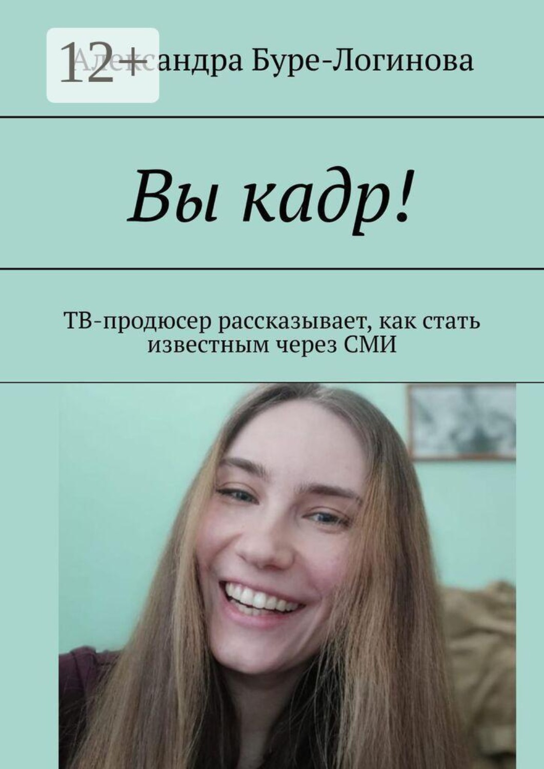 Обложка книги «Вы кадр! ТВ-продюсер рассказывает, как стать известным через СМИ»