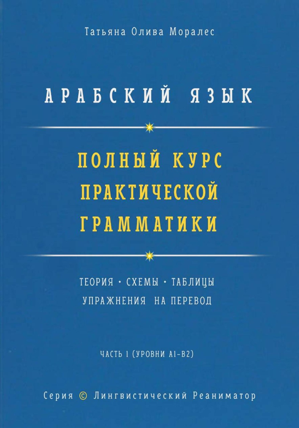 Обложка книги «Арабский язык. Полный курс практической грамматики. Теория, схемы, таблицы и упражнения на перевод. Часть 1 (уровни А1–В2). Серия Лингвистический Реаниматор»