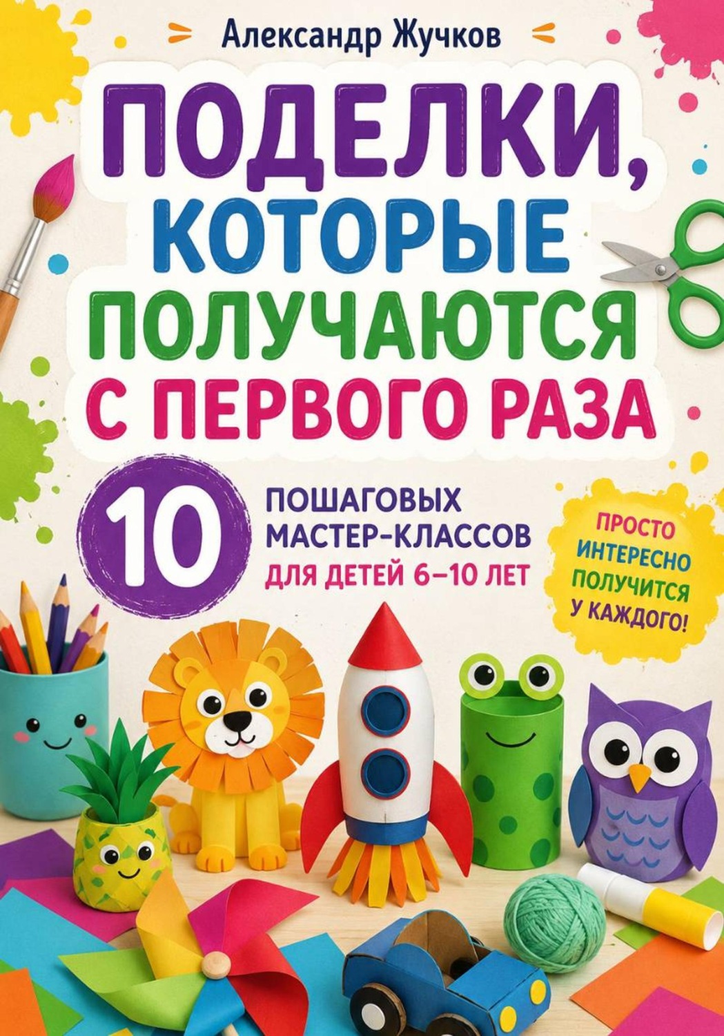 Обложка книги «Поделки, которые получаются с первого раза. 10 пошаговых мастер-классов для детей 6–10 лет»