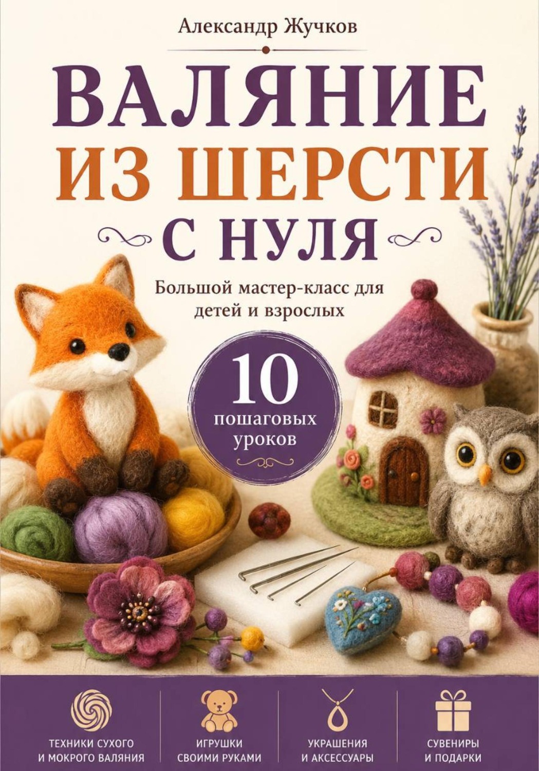 Обложка книги «Валяние из шерсти с нуля. Большой мастер-класс для детей и взрослых. 10 пошаговых уроков»